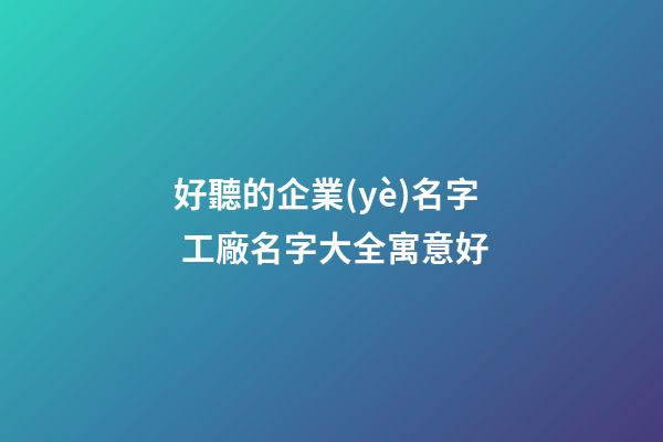 好聽的企業(yè)名字 工廠名字大全寓意好